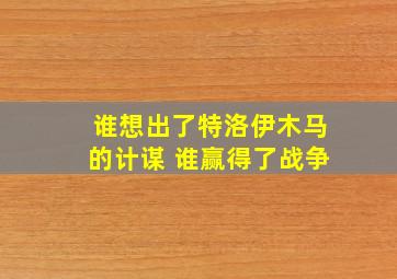 谁想出了特洛伊木马的计谋 谁赢得了战争